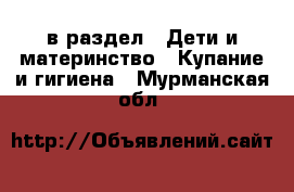  в раздел : Дети и материнство » Купание и гигиена . Мурманская обл.